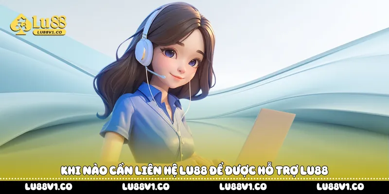 Khi nào cần liên hệ Lu88 để được hỗ trợ